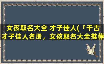 女孩取名大全 才子佳人(「千古才子佳人名册，女孩取名大全推荐！」)